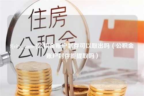 曹县公积金账户封存可以取出吗（公积金账户封存能提取吗）