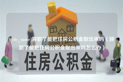 曹县辞职了能把住房公积金取出来吗（辞职了能把住房公积金取出来吗怎么办）