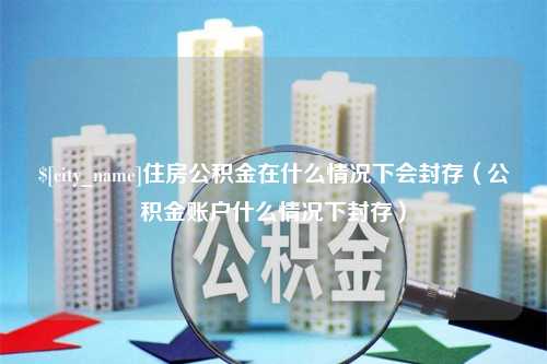 曹县住房公积金在什么情况下会封存（公积金账户什么情况下封存）