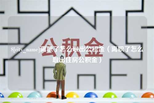 曹县离职了怎么取出公积金（离职了怎么取出住房公积金）