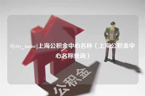 曹县上海公积金中心名称（上海公积金中心名称查询）