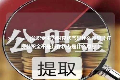 曹县公积金不为封存状态是什么意思（住房公积金不是封存状态是什么意思）