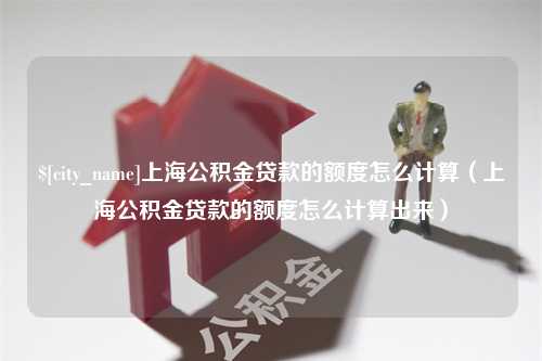 曹县上海公积金贷款的额度怎么计算（上海公积金贷款的额度怎么计算出来）